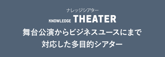 ナレッジシアター KNOWLEDEGE THEATER 舞台公演からビジネスユースまで対応した多目的シアター